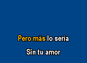 Pero mas lo seria

Sin tu amor