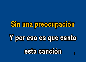 Sin una preocupacibn

Y por eso es que canto

esta cancic'm