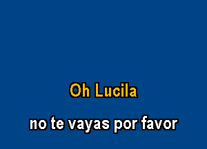 Oh Lucila

no te vayas por favor