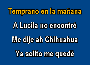 Temprano en la maEana

A Lucila no encontrt'a

Me dije ah Chihuahua

Ya solito me quedt'e