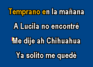 Temprano en la mzmana

A Lucila no encontrt'a

Me dije ah Chihuahua

Ya solito me quedt'e