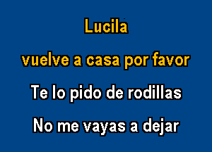 Lucila

vuelve a casa por favor

Te Io pido de rodillas

No me vayas a dejar