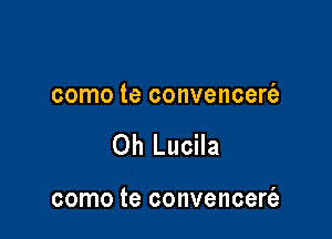 como te convencert'a

Oh Lucila

como te convencerfe