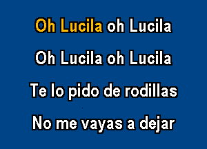 0h Lucila oh Lucila
Oh Lucila oh Lucila

Te Io pido de rodillas

No me vayas a dejar