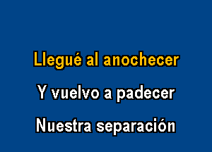 Llegm'a al anochecer

Y vuelvo a padecer

Nuestra separacibn