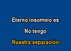 Eterno insomnio es

No tengo

Nuestra separacic'm