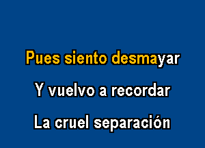 Pues siento desmayar

Y vuelvo a recordar

La cruel separacibn