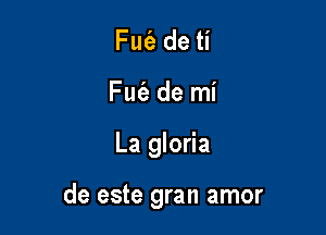 Fm'e de ti
Fut'a de mi

La gloria

de este gran amor