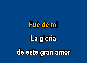 Fut'a de mi

La gloria

de este gran amor