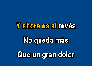 Y ahora es al rewizs

No queda mas

Que un gran dolor