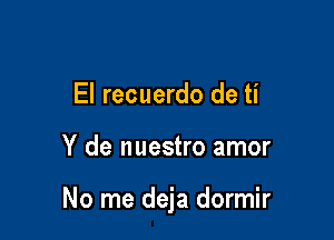 El recuerdo de ti

Y de nuestro amor

No me deja dormir