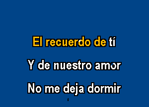 El recuerdo de ti

Y de nuestro amor

No me deja dormir