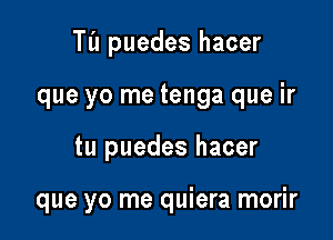 Til puedes hacer
que yo me tenga que ir

tu puedes hacer

que yo me quiera morir