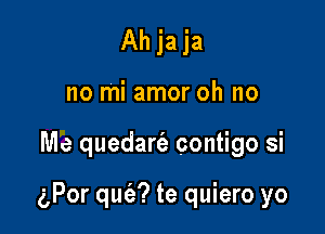 Ah ja ja
no mi amor oh no

Me quedart'e contigo si

(gPor qufa? te quiero yo