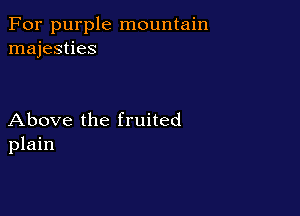 For purple mountain
majesties

Above the fruited
plain