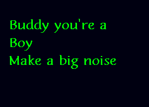 Buddy you're a
Boy

Make a big noise