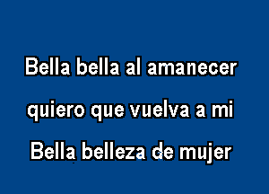 Bella bella al amanecer

quiero que vuelva a mi

Bella belleza de mujer