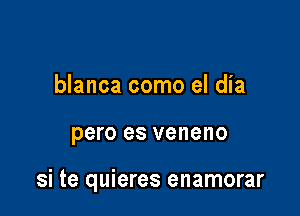 blanca como el dia

pero es veneno

si te quieres enamorar