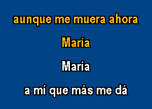 aunque me muera ahora
Maria

Maria

3 mi que mas me da