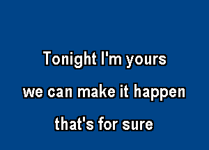 Tonight I'm yours

we can make it happen

that's for sure