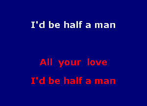 I'd be half a man