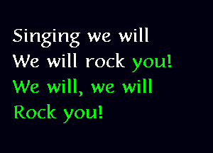 Singing we will
We will rock you!

We will, we will
Rock you!