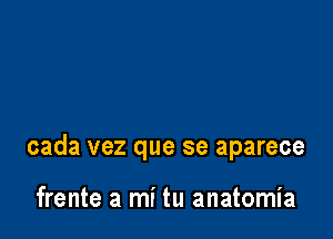 cada vez que se aparece

frente a mi tu anatomia