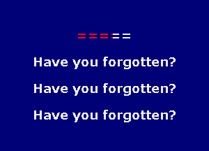 Have you forgotten?

Have you forgotten?

Have you forgotten?