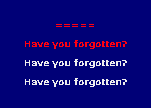 Have you forgotten?

Have you forgotten?