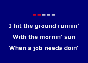 I hit the ground runnin'

With the mornin' sun

When a job needs doin'

g