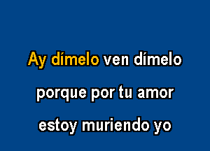 Ay dimelo ven dimelo

porque por tu amor

estoy muriendo yo