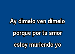 Ay dimelo ven dimelo

porque por tu amor

estoy muriendo yo