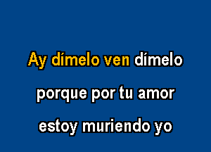 Ay dimelo ven dimelo

porque por tu amor

estoy muriendo yo