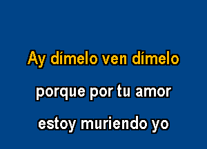 Ay dimelo ven dimelo

porque por tu amor

estoy muriendo yo