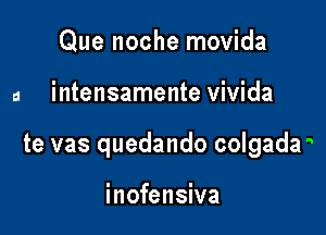 Que noche movida

a intensamente vivida

te vas quedando colgada

inofensiva