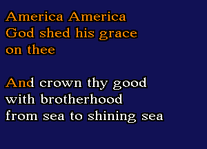 America America
God shed his grace
on thee

And crown thy good
With brotherhood
from sea to shining sea