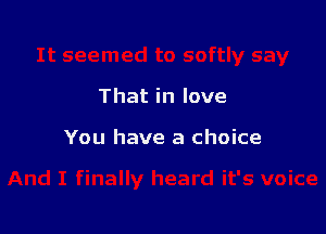 That in love

You have a choice