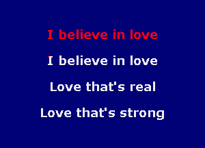 I believe in love

Love that's real

Love that's strong