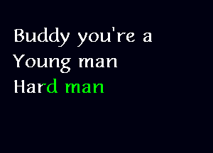 Buddy you're a
Young man

Hard man