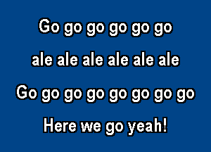 Gogogogogogo

dededededede

Gogogogogogogogo

Here we go yeah!