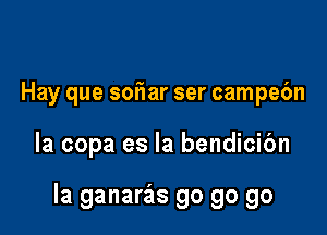 Hay que sor'Iar ser campebn

la copa es la bendicibn

la ganaras go go go