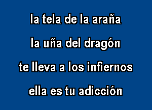 la tela de la arafla

la uf1a del dragbn

te lleva a los inflernos

ella es tu adiccibn