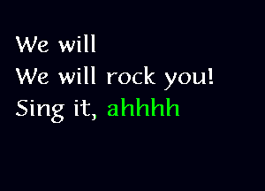 We will
We will rock you!

Sing it, ahhhh