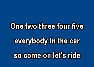 One two three four five

everybody in the car

so come on let's ride