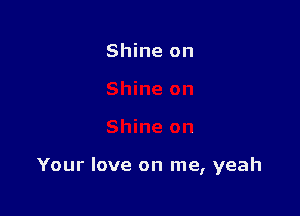 Shine on

Your love on me, yeah