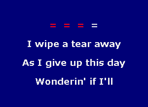 I wipe a tear away

As I give up this day
Wonderin' if I'll