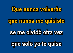 Que nunca volveras
que nunca me quisiste

se me olvidb otra vez

que solo yo te quise