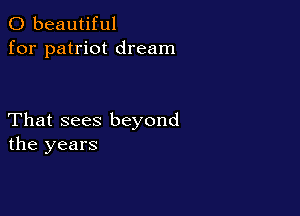 0 beautiful
for patriot dream

That sees beyond
the years