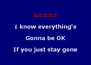 I know everything's

Gonna be OK

If you just stay gone