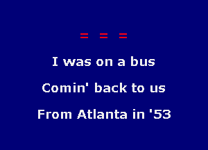 I was on a bus

Comin' back to us

From Atlanta in '53